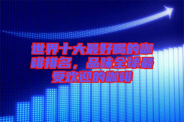世界十大最好喝的咖啡排名，品味全球最受歡迎的咖啡