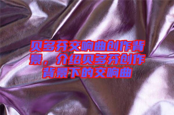 貝多芬交響曲創(chuàng)作背景，介紹貝多芬創(chuàng)作背景下的交響曲