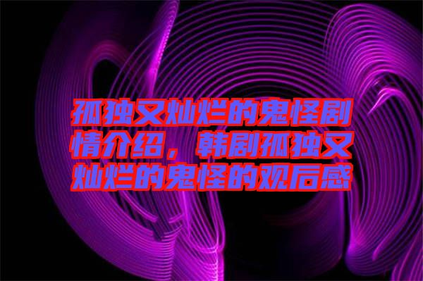 孤獨(dú)又燦爛的鬼怪劇情介紹，韓劇孤獨(dú)又燦爛的鬼怪的觀后感