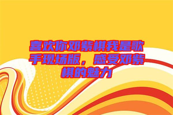 喜歡你鄧紫棋我是歌手現(xiàn)場(chǎng)版，感受鄧紫棋的魅力