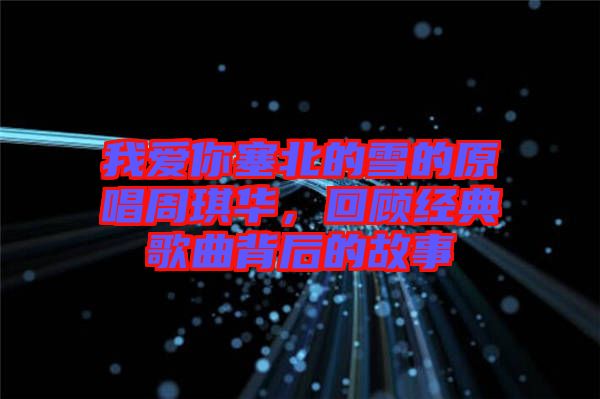 我愛你塞北的雪的原唱周琪華，回顧經(jīng)典歌曲背后的故事