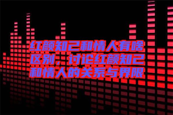 紅顏知己和情人有啥區(qū)別，討論紅顏知己和情人的關系與界限