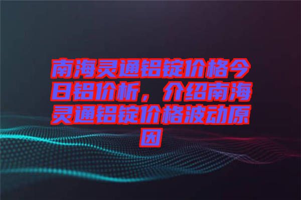 南海靈通鋁錠價(jià)格今日鋁價(jià)析，介紹南海靈通鋁錠價(jià)格波動(dòng)原因