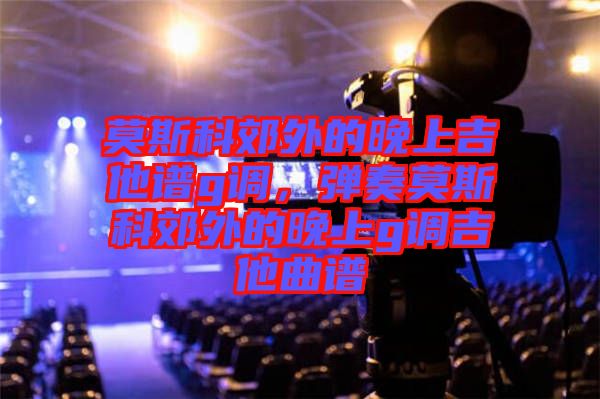 莫斯科郊外的晚上吉他譜g調(diào)，彈奏莫斯科郊外的晚上g調(diào)吉他曲譜
