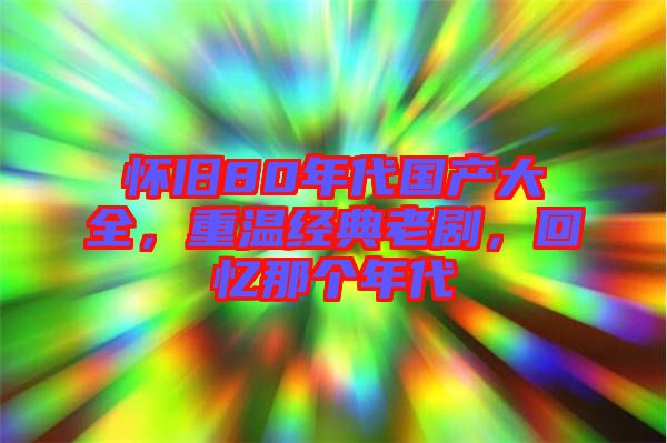 懷舊80年代國產(chǎn)大全，重溫經(jīng)典老劇，回憶那個年代