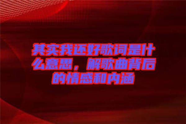 其實(shí)我還好歌詞是什么意思，解歌曲背后的情感和內(nèi)涵