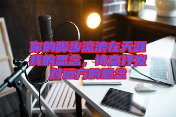 你的腳步流浪在天涯我的思念，詩意抒發(fā)對遠方的思念