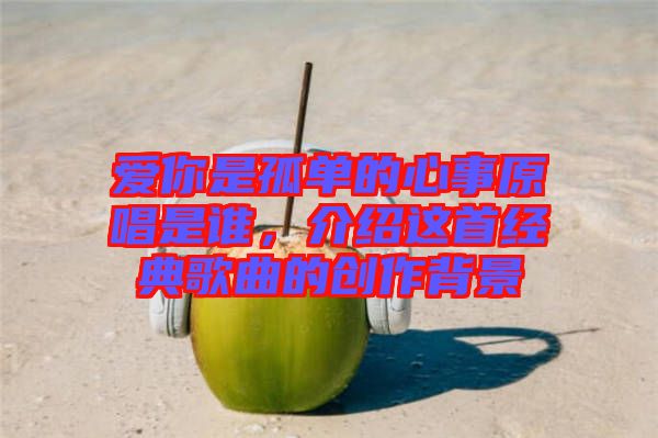 愛你是孤單的心事原唱是誰，介紹這首經(jīng)典歌曲的創(chuàng)作背景