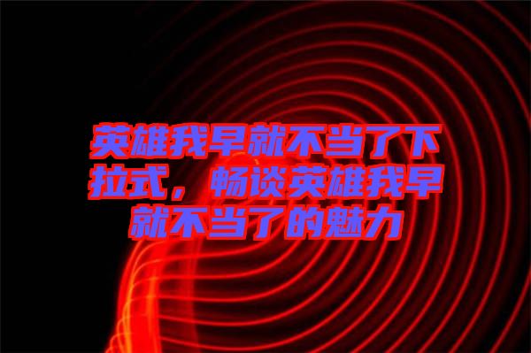 英雄我早就不當(dāng)了下拉式，暢談英雄我早就不當(dāng)了的魅力