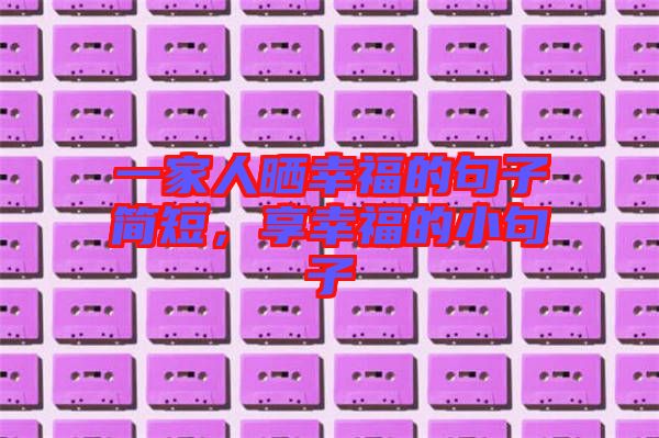 一家人曬幸福的句子簡短，享幸福的小句子