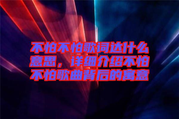 不怕不怕歌詞達(dá)什么意思，詳細(xì)介紹不怕不怕歌曲背后的寓意