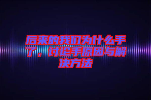 后來的我們?yōu)槭裁词至?，討論手原因與解決方法