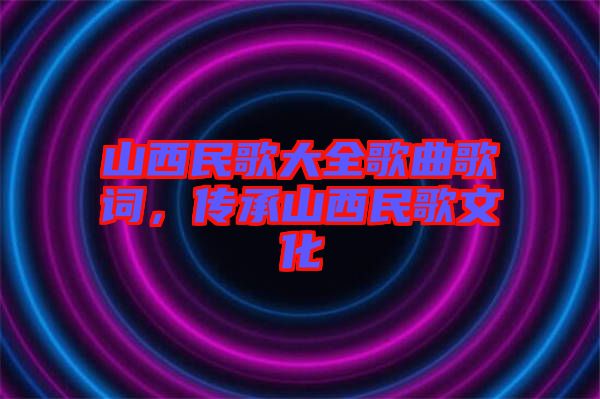 山西民歌大全歌曲歌詞，傳承山西民歌文化