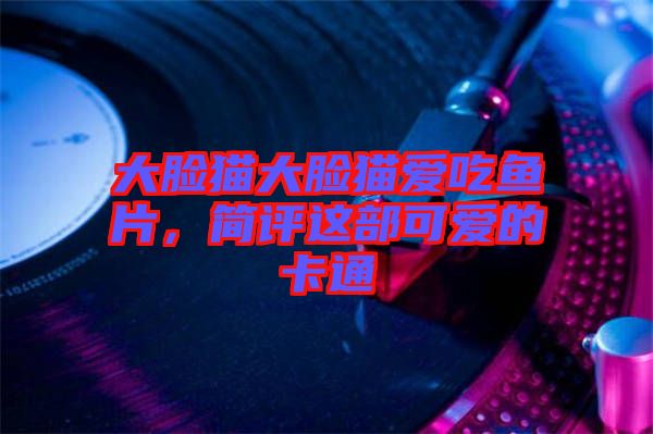 大臉貓大臉貓愛吃魚片，簡評這部可愛的卡通