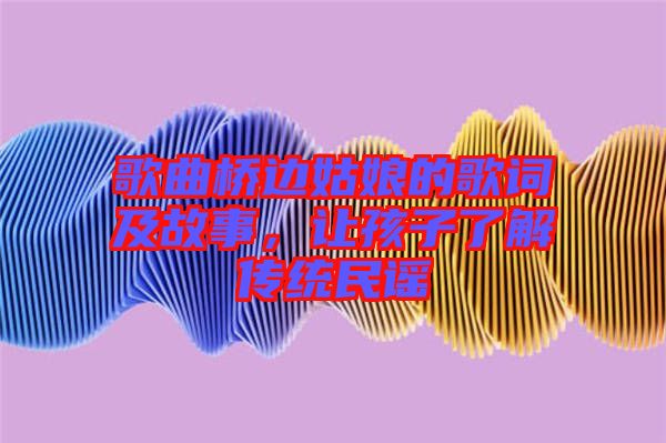 歌曲橋邊姑娘的歌詞及故事，讓孩子了解傳統(tǒng)民謠