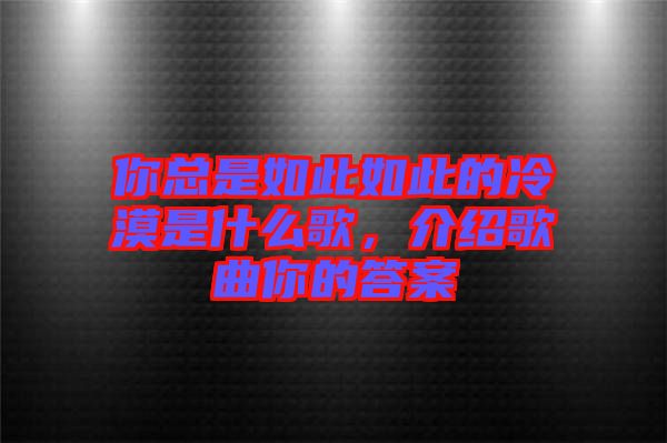你總是如此如此的冷漠是什么歌，介紹歌曲你的答案