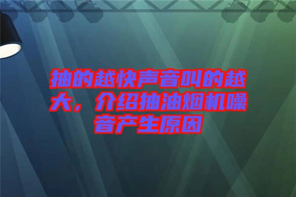 抽的越快聲音叫的越大，介紹抽油煙機(jī)噪音產(chǎn)生原因