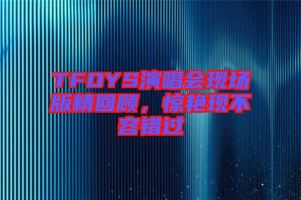 TFOYS演唱會現(xiàn)場版精回顧，驚艷現(xiàn)不容錯過