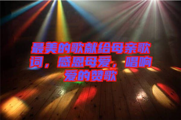 最美的歌獻(xiàn)給母親歌詞，感恩母愛(ài)，唱響愛(ài)的贊歌