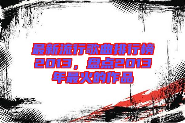 最新流行歌曲排行榜2013，盤(pán)點(diǎn)2013年最火的作品