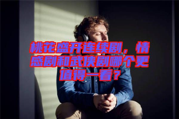 桃花盛開連續(xù)劇，情感劇和武俠劇哪個更值得一看？