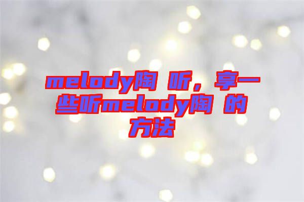 melody陶喆聽(tīng)，享一些聽(tīng)melody陶喆的方法