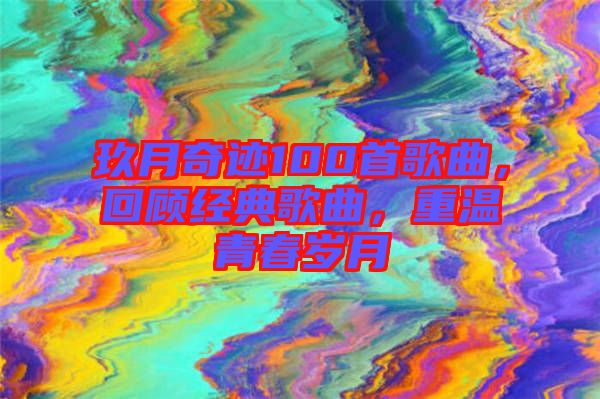 玖月奇跡100首歌曲，回顧經(jīng)典歌曲，重溫青春歲月