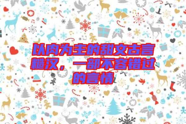 以肉為主的甜文古言糙漢，一部不容錯(cuò)過的言情