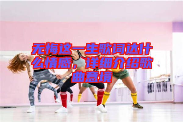 無(wú)悔這一生歌詞達(dá)什么情感，詳細(xì)介紹歌曲意境