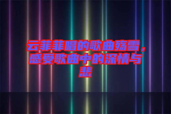 云菲菲唱的歌曲殤雪，感受歌曲中的深情與悲