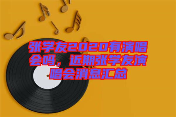 張學(xué)友2020有演唱會嗎，近期張學(xué)友演唱會消息匯總