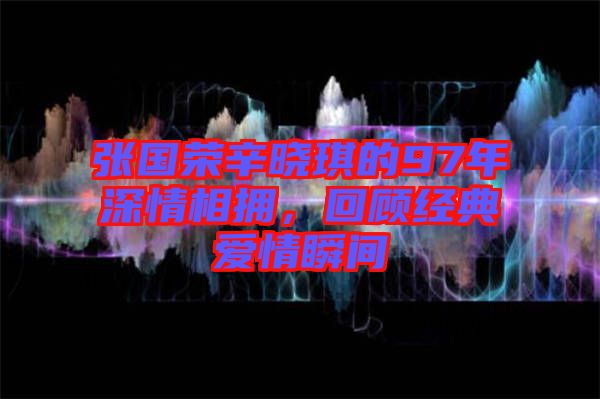 張國榮辛曉琪的97年深情相擁，回顧經(jīng)典愛情瞬間