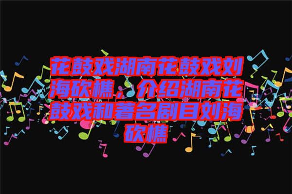 花鼓戲湖南花鼓戲劉?？抽?，介紹湖南花鼓戲和著名劇目劉?？抽? width=
