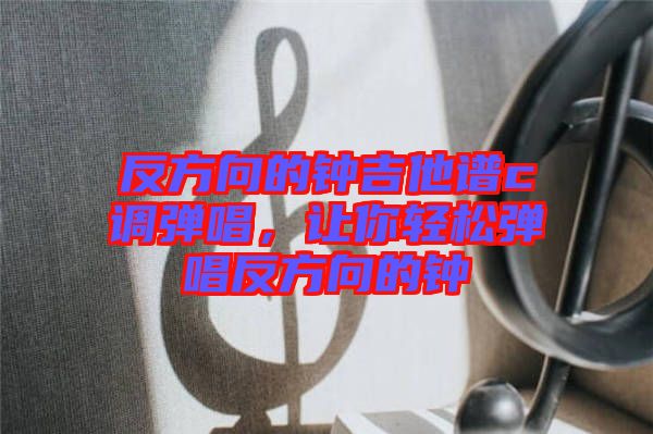 反方向的鐘吉他譜c調(diào)彈唱，讓你輕松彈唱反方向的鐘