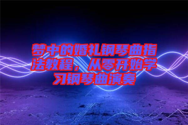 夢(mèng)中的婚禮鋼琴曲指法教程，從零開始學(xué)習(xí)鋼琴曲演奏