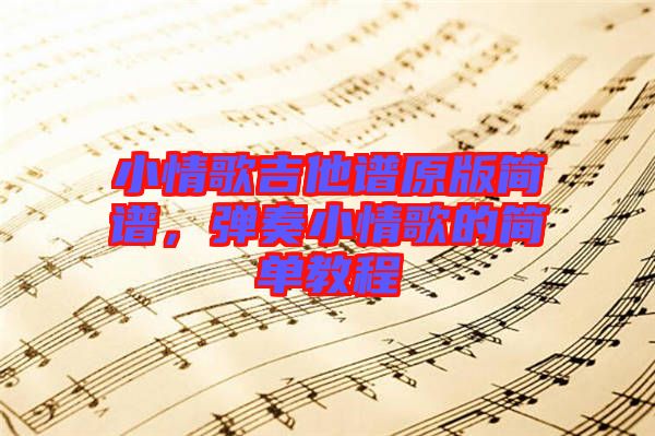小情歌吉他譜原版簡譜，彈奏小情歌的簡單教程