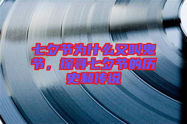 七夕節(jié)為什么又叫鬼節(jié)，探尋七夕節(jié)的歷史和傳說