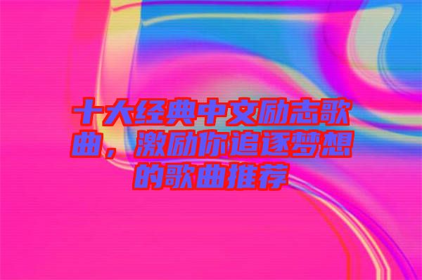 十大經(jīng)典中文勵(lì)志歌曲，激勵(lì)你追逐夢(mèng)想的歌曲推薦