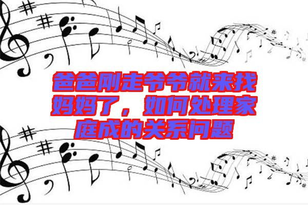 爸爸剛走爺爺就來找媽媽了，如何處理家庭成的關(guān)系問題