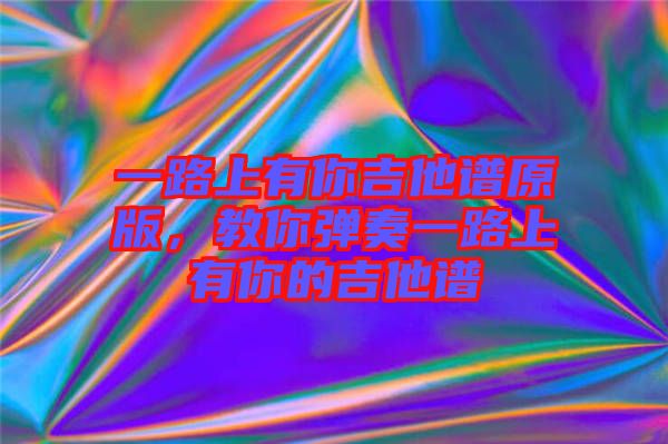 一路上有你吉他譜原版，教你彈奏一路上有你的吉他譜