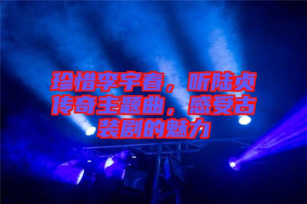 珍惜李宇春，聽陸貞傳奇主題曲，感受古裝劇的魅力