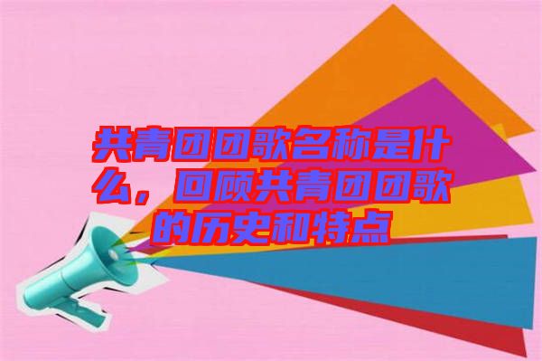 共青團(tuán)團(tuán)歌名稱是什么，回顧共青團(tuán)團(tuán)歌的歷史和特點(diǎn)