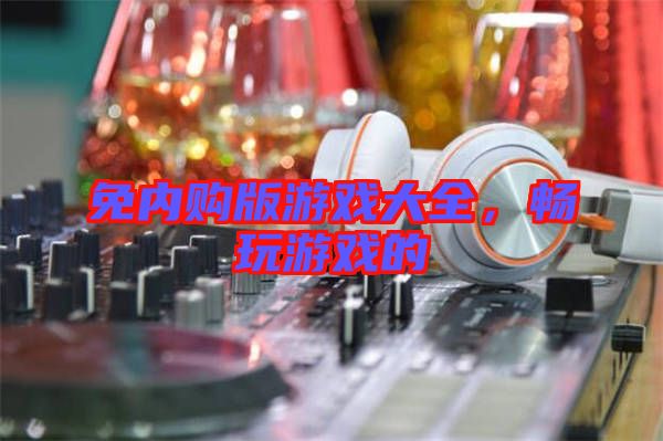 免內(nèi)購(gòu)版游戲大全，暢玩游戲的