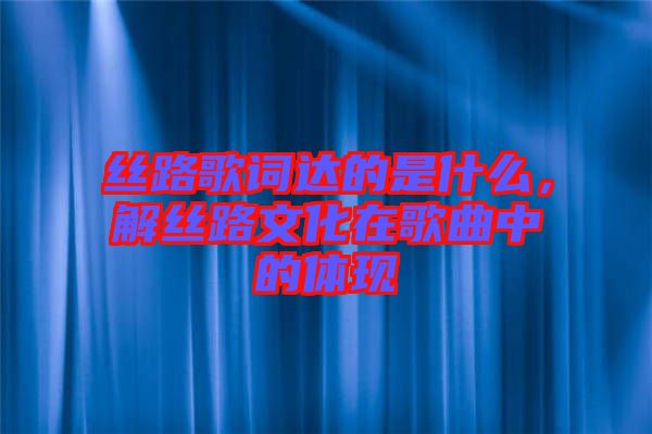 絲路歌詞達(dá)的是什么，解絲路文化在歌曲中的體現(xiàn)