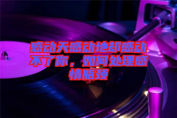 感動(dòng)天感動(dòng)地卻感動(dòng)不了你，如何處理感情瓶頸