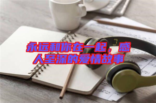 永遠(yuǎn)和你在一起，感人至深的愛情故事