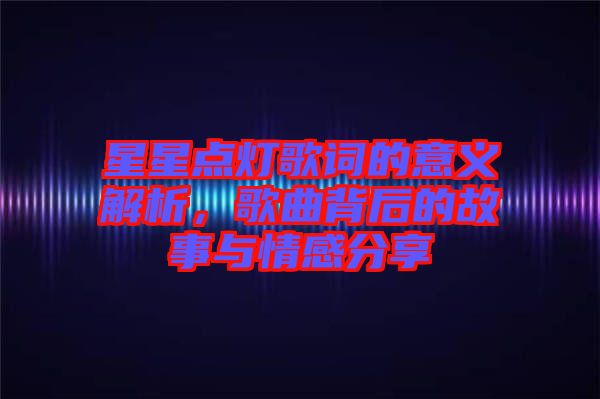 星星點燈歌詞的意義解析，歌曲背后的故事與情感分享