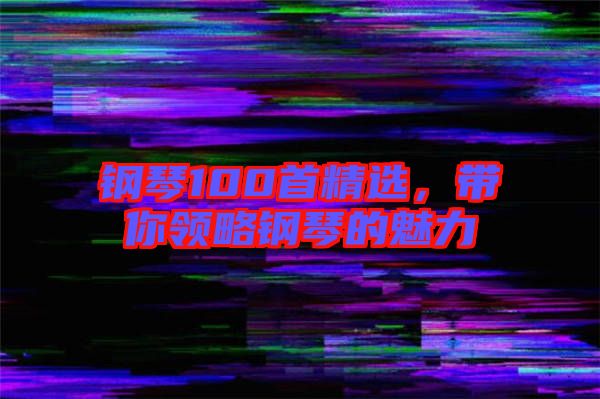 鋼琴100首精選，帶你領(lǐng)略鋼琴的魅力
