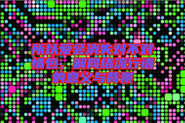 所以愛(ài)會(huì)消失對(duì)不對(duì)情包，解網(wǎng)絡(luò)流行語(yǔ)的意義與背景