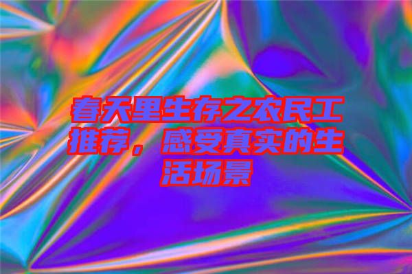 春天里生存之農(nóng)民工推薦，感受真實的生活場景